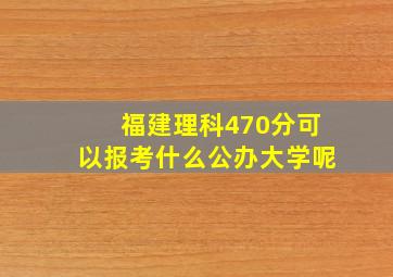 福建理科470分可以报考什么公办大学呢