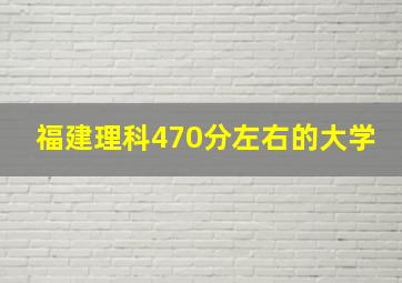 福建理科470分左右的大学