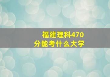 福建理科470分能考什么大学