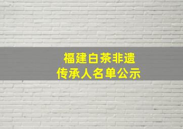 福建白茶非遗传承人名单公示