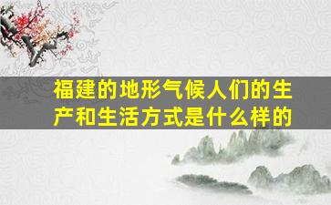 福建的地形气候人们的生产和生活方式是什么样的