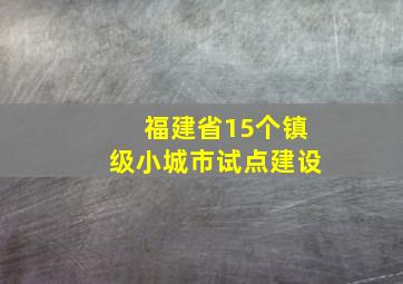 福建省15个镇级小城市试点建设