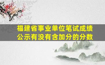 福建省事业单位笔试成绩公示有没有含加分的分数