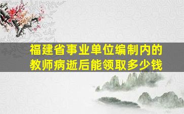 福建省事业单位编制内的教师病逝后能领取多少钱