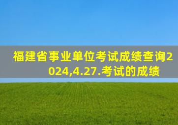 福建省事业单位考试成绩查询2024,4.27.考试的成绩