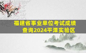 福建省事业单位考试成绩查询2024平潭实验区