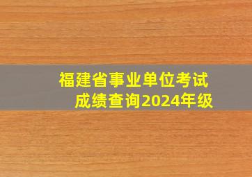 福建省事业单位考试成绩查询2024年级