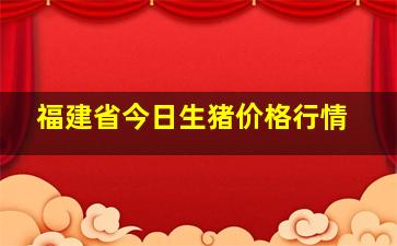 福建省今日生猪价格行情