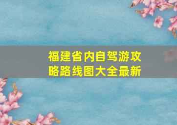 福建省内自驾游攻略路线图大全最新