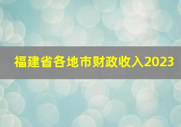 福建省各地市财政收入2023