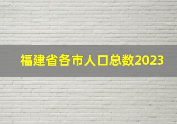 福建省各市人口总数2023