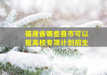 福建省哪些县市可以报高校专项计划招生