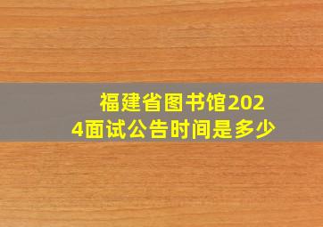 福建省图书馆2024面试公告时间是多少