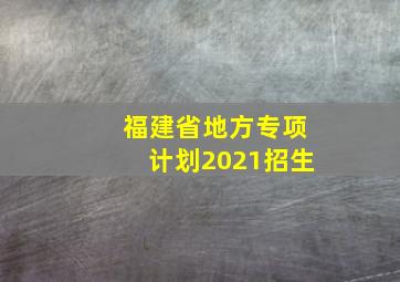 福建省地方专项计划2021招生