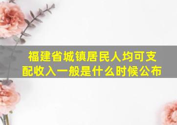 福建省城镇居民人均可支配收入一般是什么时候公布