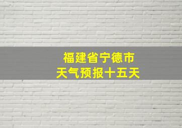 福建省宁德市天气预报十五天