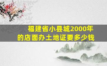 福建省小县城2000年的店面办土地证要多少钱