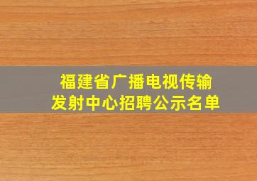 福建省广播电视传输发射中心招聘公示名单