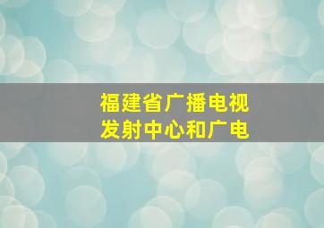 福建省广播电视发射中心和广电