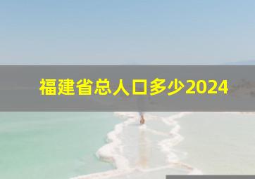 福建省总人口多少2024