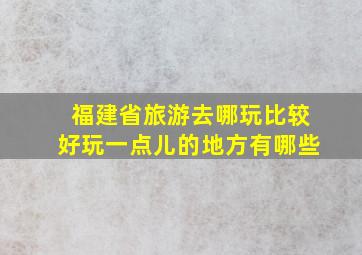 福建省旅游去哪玩比较好玩一点儿的地方有哪些