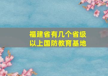 福建省有几个省级以上国防教育基地