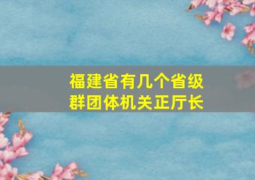 福建省有几个省级群团体机关正厅长