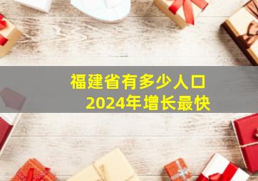 福建省有多少人口2024年增长最快