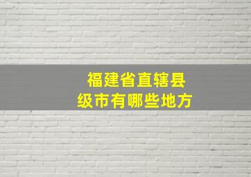 福建省直辖县级市有哪些地方