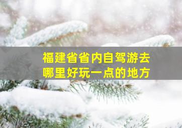 福建省省内自驾游去哪里好玩一点的地方