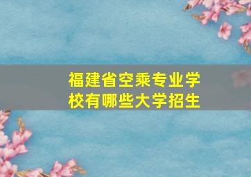 福建省空乘专业学校有哪些大学招生