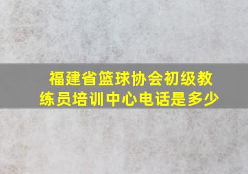 福建省篮球协会初级教练员培训中心电话是多少