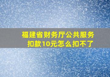 福建省财务厅公共服务扣款10元怎么扣不了