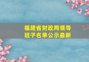 福建省财政局领导班子名单公示最新