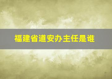 福建省道安办主任是谁