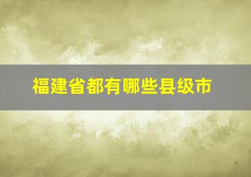 福建省都有哪些县级市