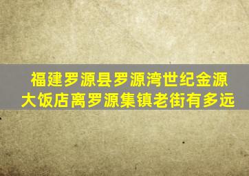 福建罗源县罗源湾世纪金源大饭店离罗源集镇老街有多远