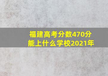 福建高考分数470分能上什么学校2021年