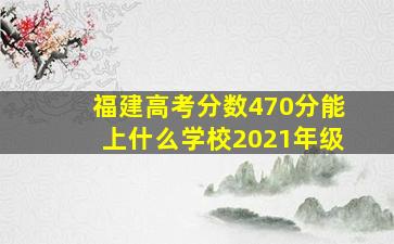 福建高考分数470分能上什么学校2021年级