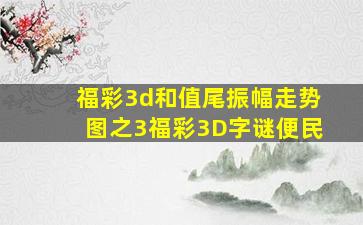 福彩3d和值尾振幅走势图之3福彩3D字谜便民