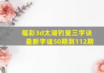 福彩3d太湖钓叟三字诀最新字谜50期到112期