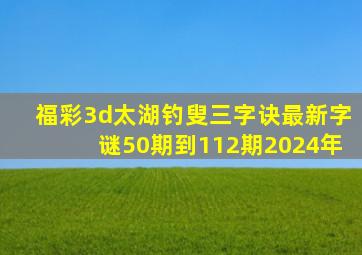 福彩3d太湖钓叟三字诀最新字谜50期到112期2024年