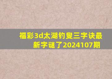 福彩3d太湖钓叟三字诀最新字谜了2024107期