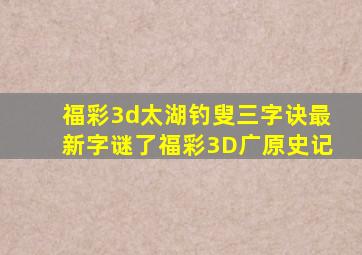 福彩3d太湖钓叟三字诀最新字谜了福彩3D广原史记