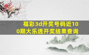 福彩3d开奖号码近100期大乐透开奖结果查询