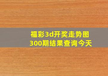 福彩3d开奖走势图300期结果查询今天