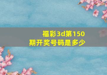 福彩3d第150期开奖号码是多少