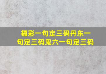 福彩一句定三码丹东一句定三码鬼六一句定三码