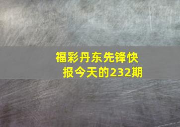 福彩丹东先锋快报今天的232期