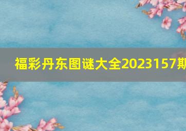 福彩丹东图谜大全2023157期